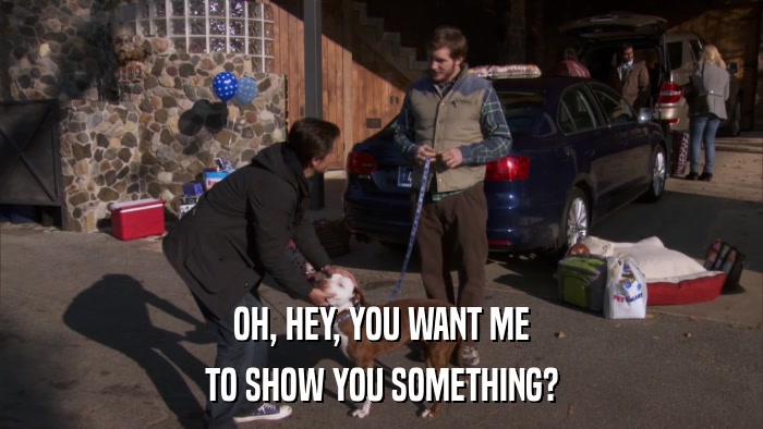 OH, HEY, YOU WANT ME TO SHOW YOU SOMETHING? 
