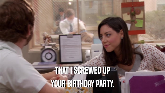 THAT I SCREWED UP YOUR BIRTHDAY PARTY. 