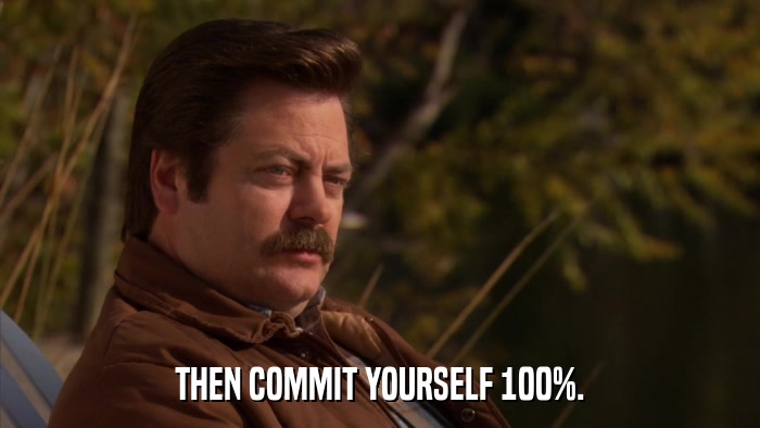 THEN COMMIT YOURSELF 100%.  