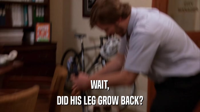 WAIT, DID HIS LEG GROW BACK? 