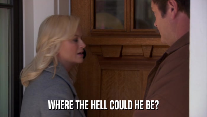 WHERE THE HELL COULD HE BE?  