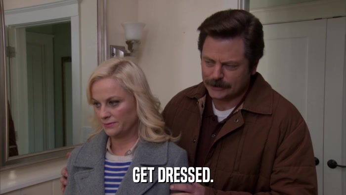 GET DRESSED.  