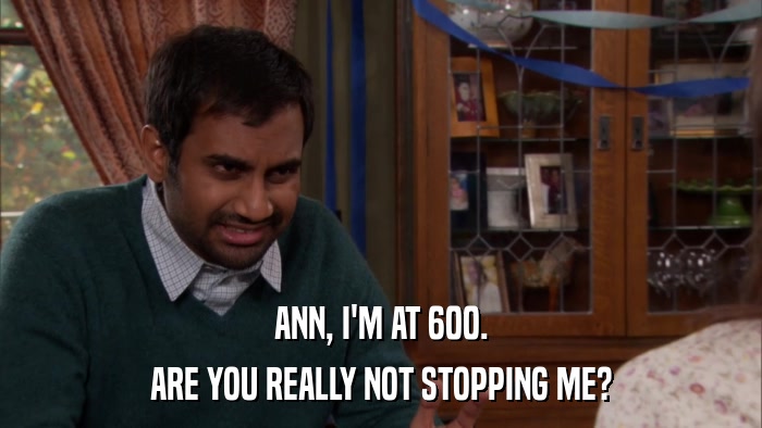 ANN, I'M AT 600. ARE YOU REALLY NOT STOPPING ME? 
