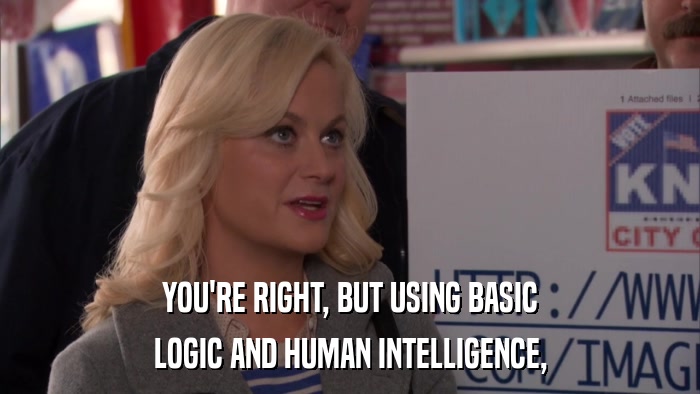 YOU'RE RIGHT, BUT USING BASIC LOGIC AND HUMAN INTELLIGENCE, 