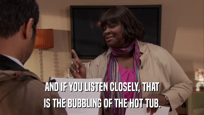 AND IF YOU LISTEN CLOSELY, THAT IS THE BUBBLING OF THE HOT TUB. 