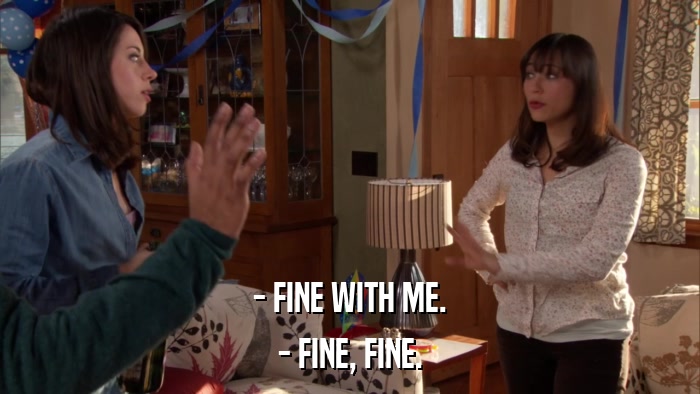 - FINE WITH ME. - FINE, FINE. 