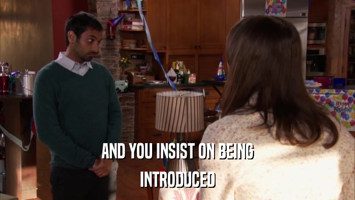 AND YOU INSIST ON BEING INTRODUCED 