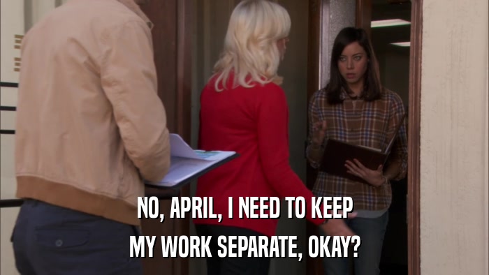 NO, APRIL, I NEED TO KEEP MY WORK SEPARATE, OKAY? 
