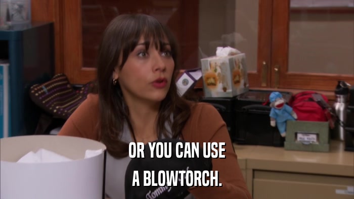 OR YOU CAN USE A BLOWTORCH. 