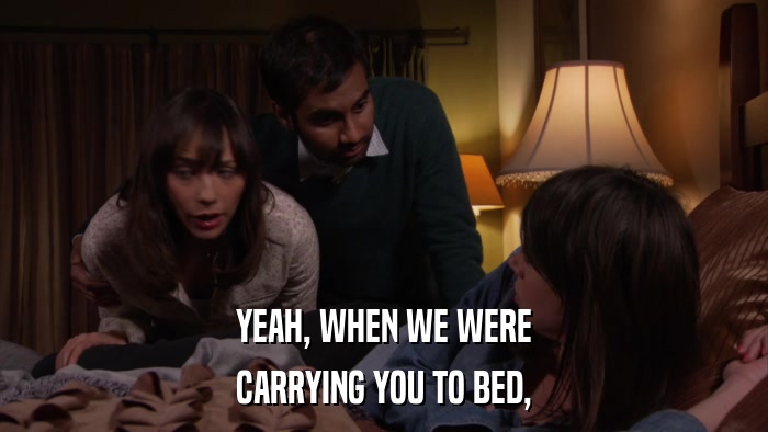 YEAH, WHEN WE WERE CARRYING YOU TO BED, 