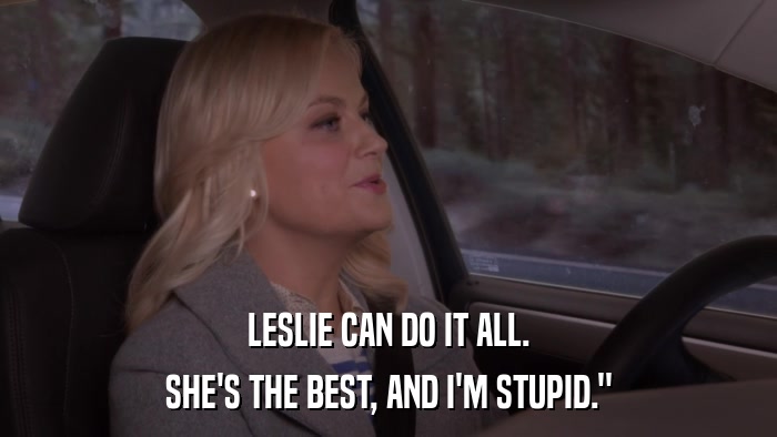 LESLIE CAN DO IT ALL. SHE'S THE BEST, AND I'M STUPID.
