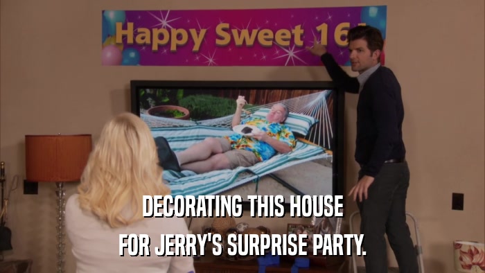 DECORATING THIS HOUSE FOR JERRY'S SURPRISE PARTY. 