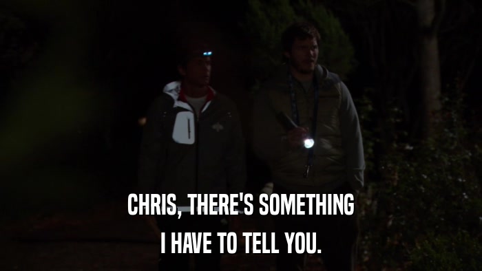 CHRIS, THERE'S SOMETHING I HAVE TO TELL YOU. 