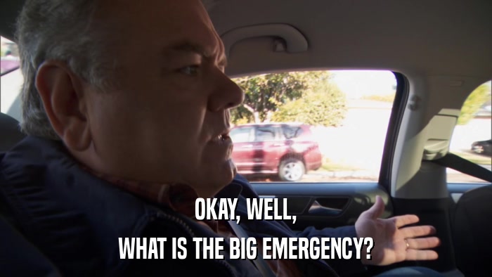 OKAY, WELL, WHAT IS THE BIG EMERGENCY? 