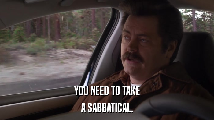 YOU NEED TO TAKE A SABBATICAL. 