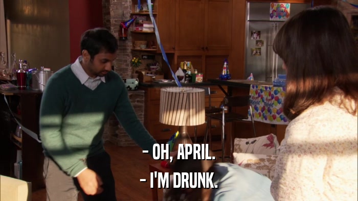 - OH, APRIL. - I'M DRUNK. 