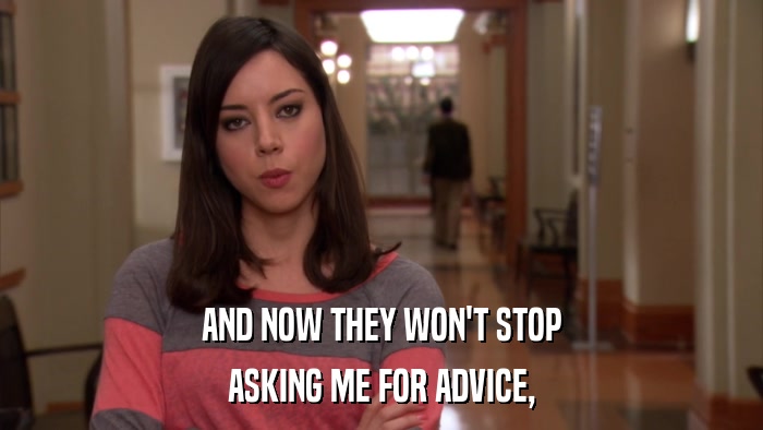 AND NOW THEY WON'T STOP ASKING ME FOR ADVICE, 