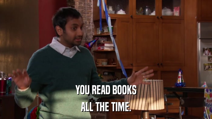 YOU READ BOOKS ALL THE TIME. 