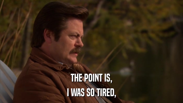 THE POINT IS, I WAS SO TIRED, 