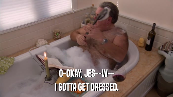 O-OKAY, JES--W-- I GOTTA GET DRESSED. 