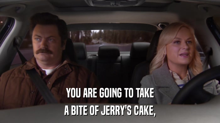 YOU ARE GOING TO TAKE A BITE OF JERRY'S CAKE, 