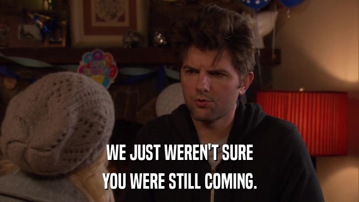 WE JUST WEREN'T SURE YOU WERE STILL COMING. 