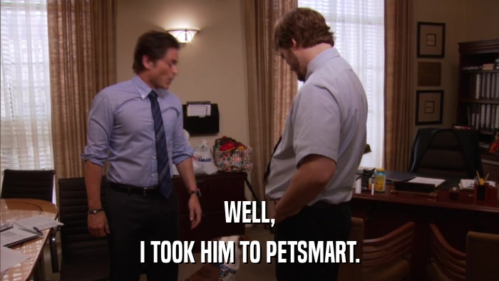 WELL, I TOOK HIM TO PETSMART. 