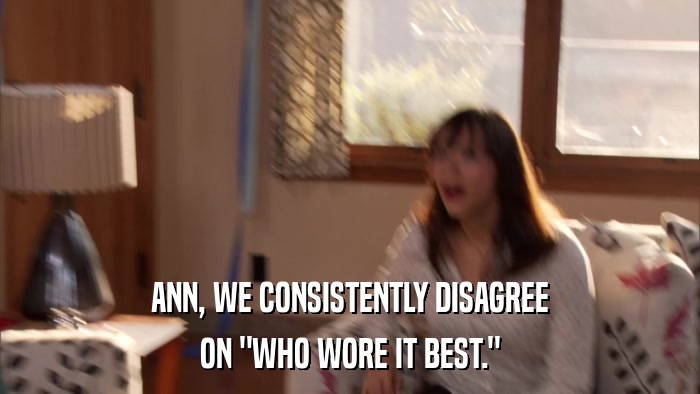 ANN, WE CONSISTENTLY DISAGREE ON 