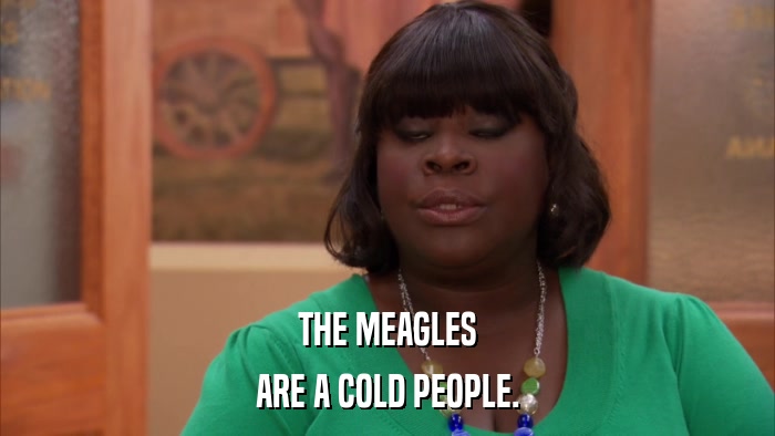 THE MEAGLES ARE A COLD PEOPLE. 