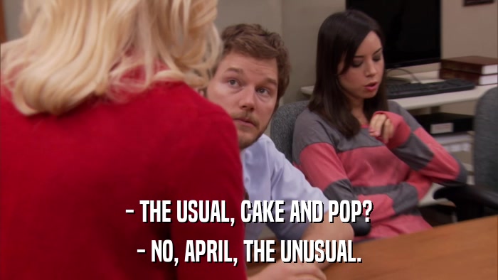 - THE USUAL, CAKE AND POP? - NO, APRIL, THE UNUSUAL. 