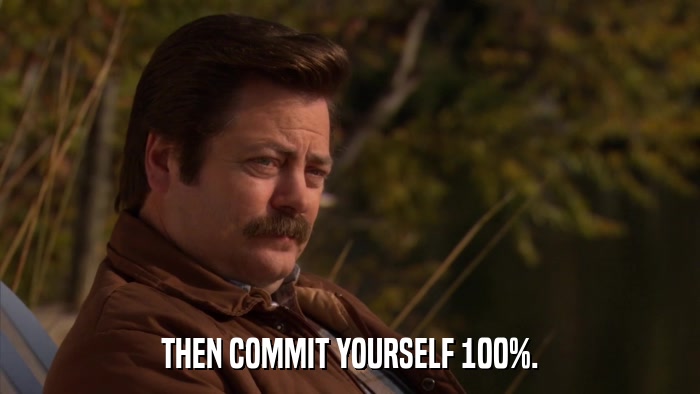 THEN COMMIT YOURSELF 100%.  