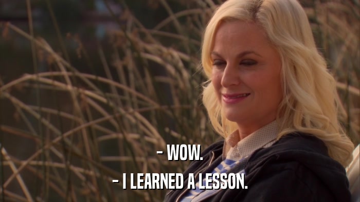 - WOW. - I LEARNED A LESSON. 