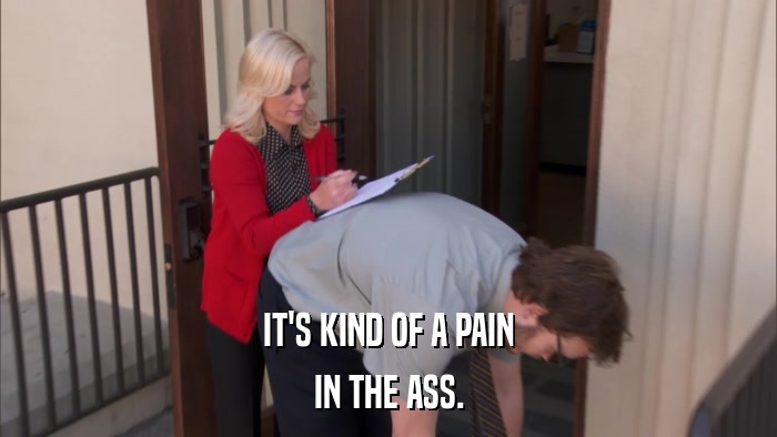 IT'S KIND OF A PAIN IN THE ASS. 