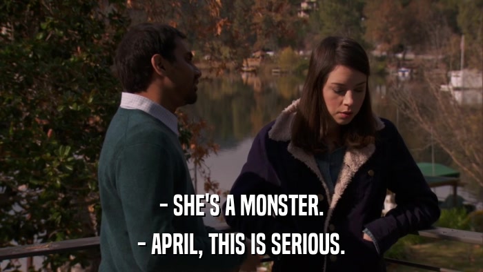 - SHE'S A MONSTER. - APRIL, THIS IS SERIOUS. 