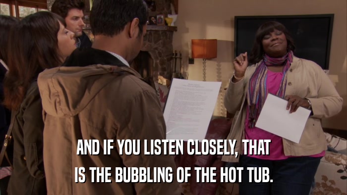 AND IF YOU LISTEN CLOSELY, THAT IS THE BUBBLING OF THE HOT TUB. 