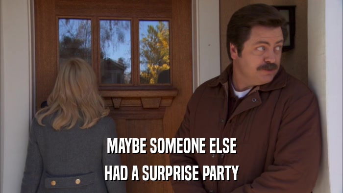 MAYBE SOMEONE ELSE HAD A SURPRISE PARTY 