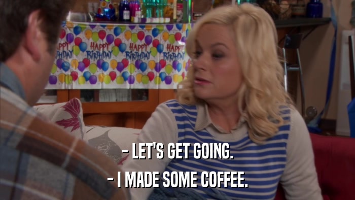 - LET'S GET GOING. - I MADE SOME COFFEE. 