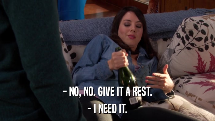 - NO, NO. GIVE IT A REST. - I NEED IT. 