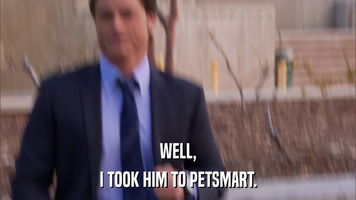 WELL, I TOOK HIM TO PETSMART. 