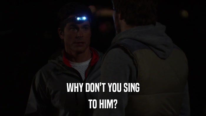 WHY DON'T YOU SING TO HIM? 