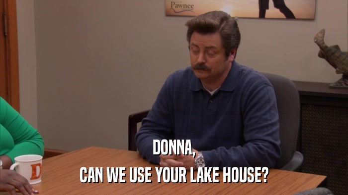 DONNA, CAN WE USE YOUR LAKE HOUSE? 