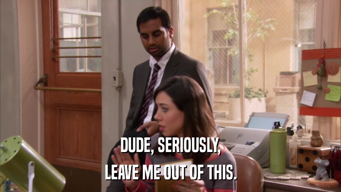 DUDE, SERIOUSLY, LEAVE ME OUT OF THIS. 