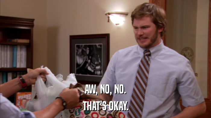 AW, NO, NO. THAT'S OKAY. 