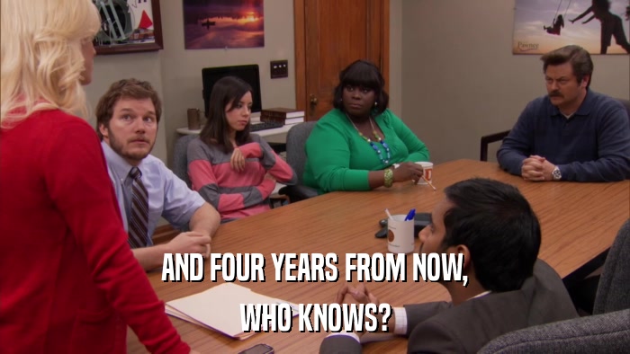 AND FOUR YEARS FROM NOW, WHO KNOWS? 