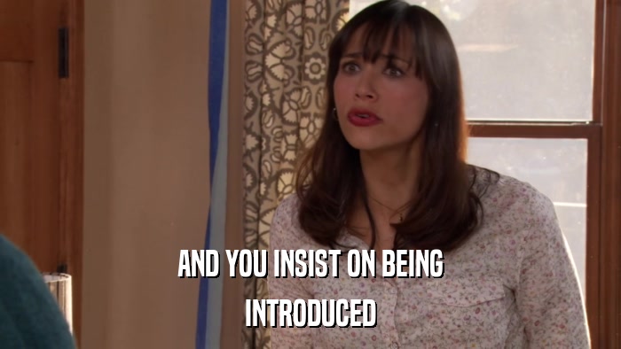 AND YOU INSIST ON BEING INTRODUCED 