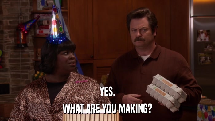 YES. WHAT ARE YOU MAKING? 