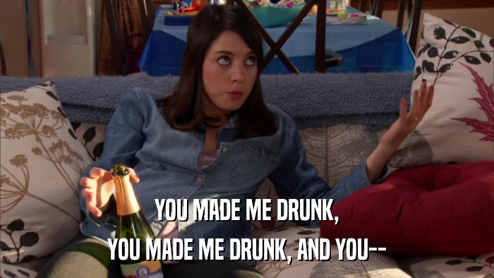 YOU MADE ME DRUNK, YOU MADE ME DRUNK, AND YOU-- 