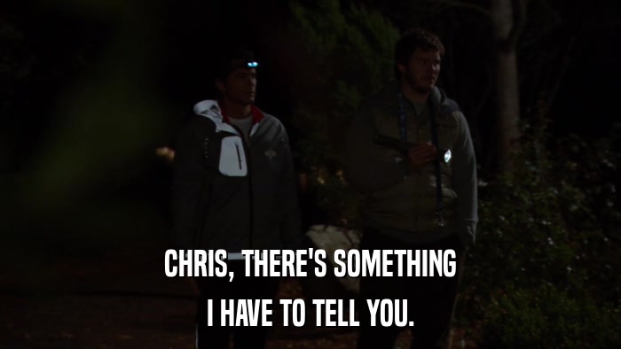 CHRIS, THERE'S SOMETHING I HAVE TO TELL YOU. 