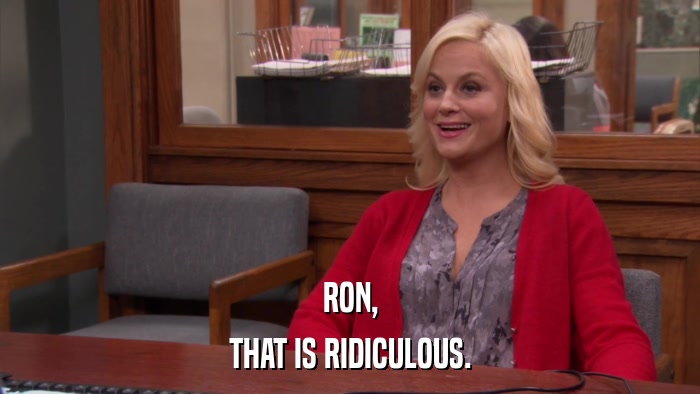 RON, THAT IS RIDICULOUS. 