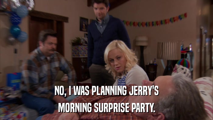 NO, I WAS PLANNING JERRY'S MORNING SURPRISE PARTY. 